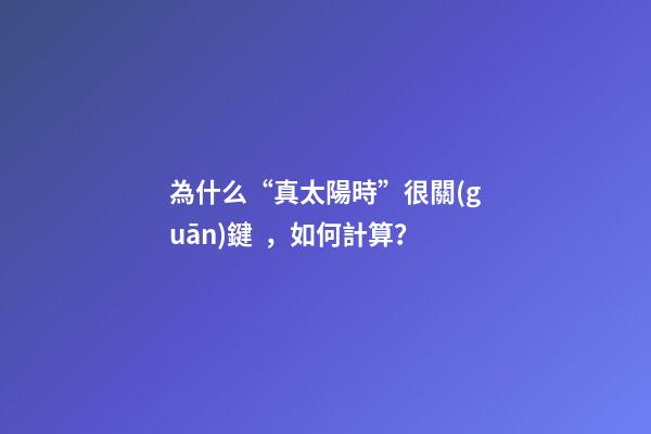 為什么“真太陽時”很關(guān)鍵，如何計算？